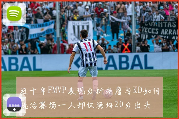 近十年FMVP表现分析老詹与KD如何统治赛场一人却仅场均20分出头