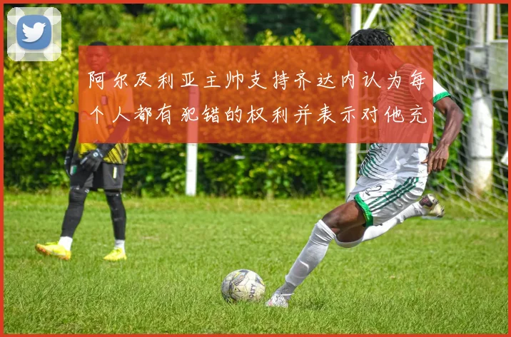 阿尔及利亚主帅支持齐达内认为每个人都有犯错的权利并表示对他充满信心