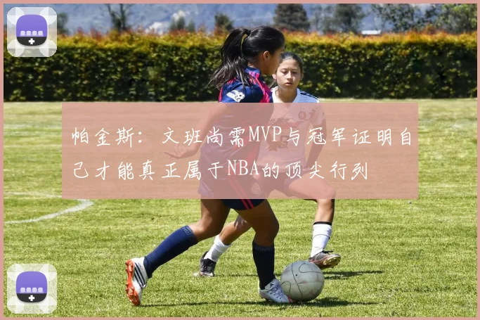 帕金斯：文班尚需MVP与冠军证明自己才能真正属于NBA的顶尖行列