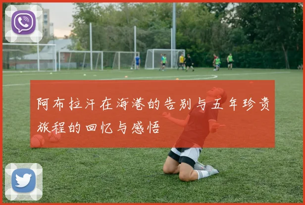 阿布拉汗在海港的告别与五年珍贵旅程的回忆与感悟