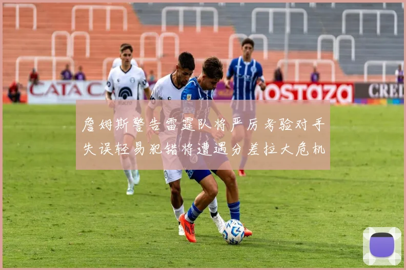 詹姆斯警告雷霆队将严厉考验对手失误轻易犯错将遭遇分差拉大危机