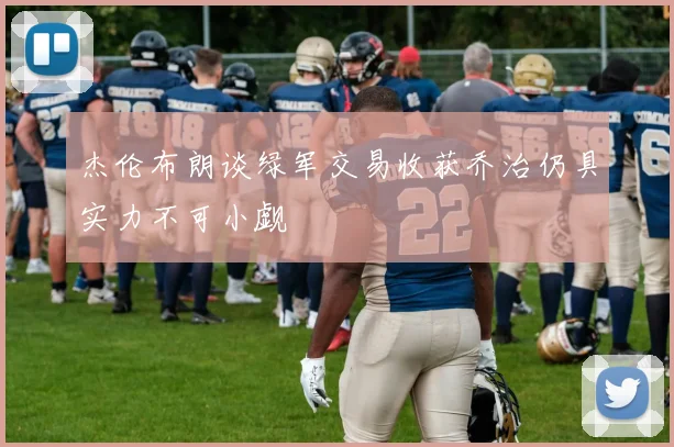 杰伦布朗谈绿军交易收获乔治仍具实力不可小觑