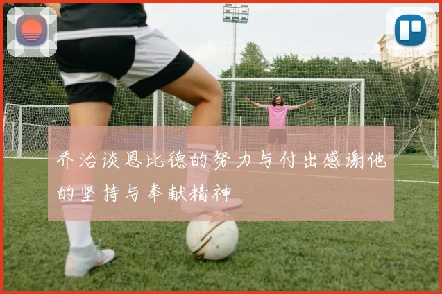 乔治谈恩比德的努力与付出感谢他的坚持与奉献精神