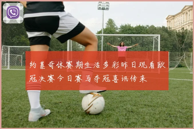 约基奇休赛期生活多彩昨日观看欧冠决赛今日赛马夺冠喜讯传来