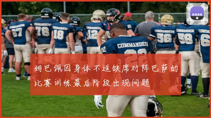 姆巴佩因身体不适缺席对阵巴萨的比赛训练最后阶段出现问题
