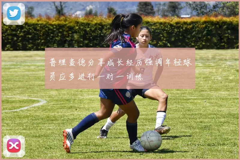 普理查德分享成长经历强调年轻球员应多进行一对一训练