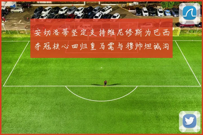 安切洛蒂坚定支持维尼修斯为巴西夺冠核心回归皇马需与穆帅坦诚沟通
