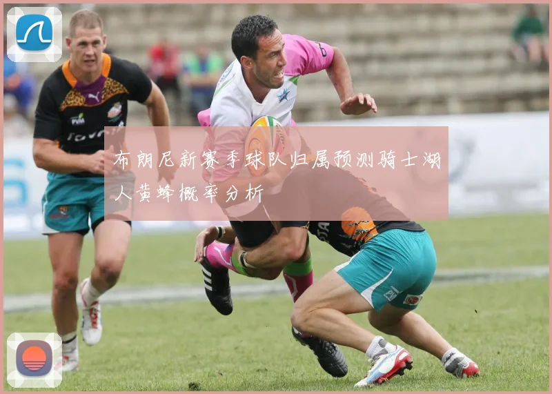 布朗尼新赛季球队归属预测骑士湖人黄蜂概率分析