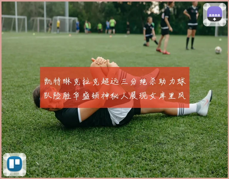 凯特琳克拉克超远三分绝杀助力球队险胜华盛顿神秘人展现女库里风采