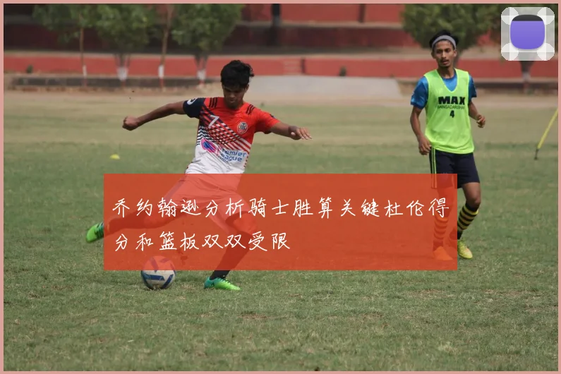 乔约翰逊分析骑士胜算关键杜伦得分和篮板双双受限
