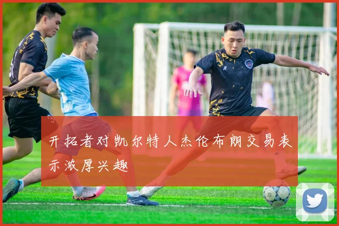 开拓者对凯尔特人杰伦布朗交易表示浓厚兴趣