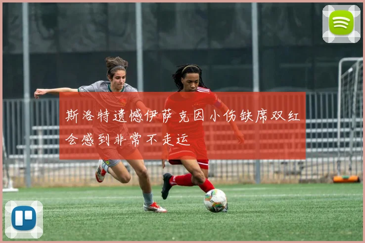 斯洛特遗憾伊萨克因小伤缺席双红会感到非常不走运