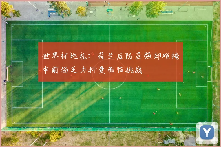 世界杯巡礼：荷兰后防虽强却难掩中前场乏力科曼面临挑战