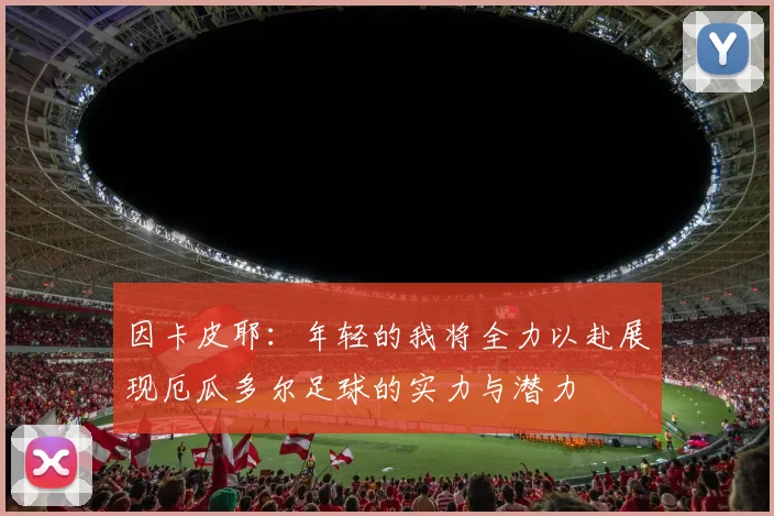 因卡皮耶：年轻的我将全力以赴展现厄瓜多尔足球的实力与潜力