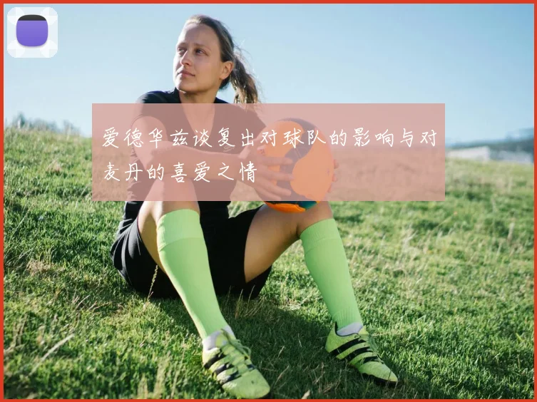 爱德华兹谈复出对球队的影响与对麦丹的喜爱之情