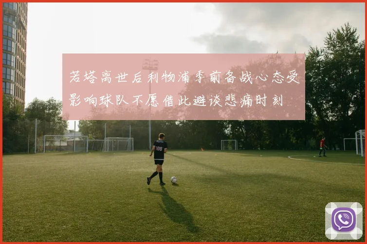 若塔离世后利物浦季前备战心态受影响球队不愿借此避谈悲痛时刻