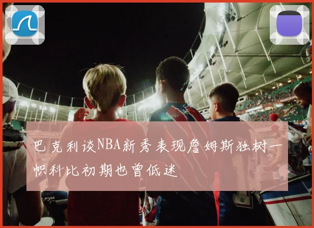 巴克利谈NBA新秀表现詹姆斯独树一帜科比初期也曾低迷