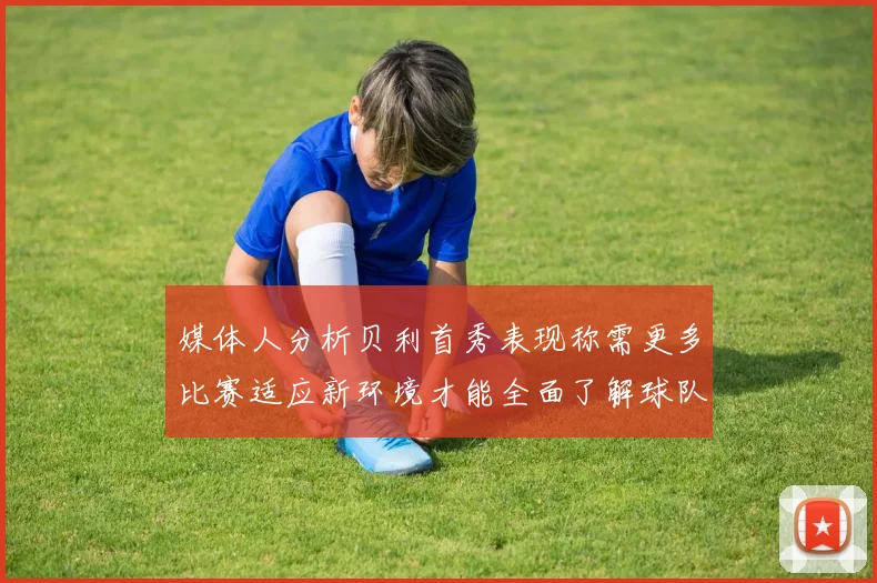 媒体人分析贝利首秀表现称需更多比赛适应新环境才能全面了解球队