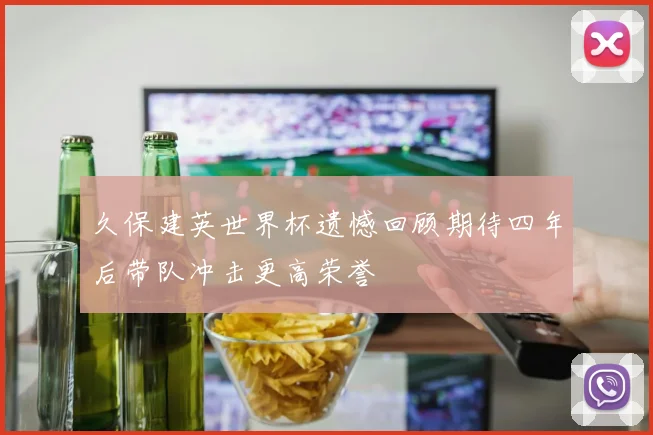 久保建英世界杯遗憾回顾期待四年后带队冲击更高荣誉