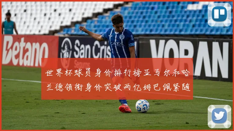 世界杯球员身价排行榜亚马尔和哈兰德领衔身价突破两亿姆巴佩紧随其后