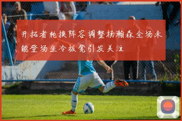 开拓者轮换阵容调整杨瀚森全场未能登场坐冷板凳引发关注