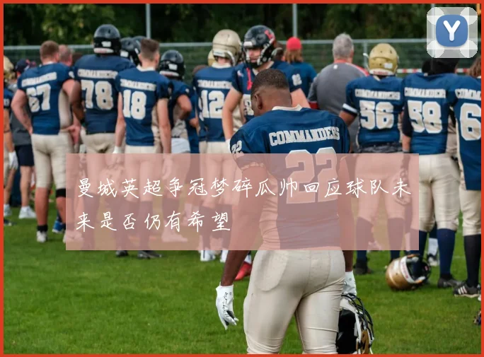 曼城英超争冠梦碎瓜帅回应球队未来是否仍有希望