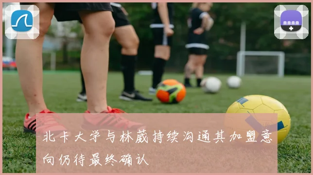 北卡大学与林葳持续沟通其加盟意向仍待最终确认