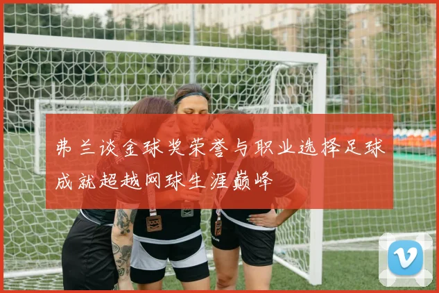 弗兰谈金球奖荣誉与职业选择足球成就超越网球生涯巅峰