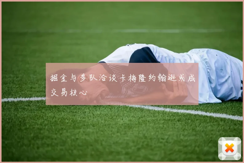掘金与多队洽谈卡梅隆约翰逊或成交易核心