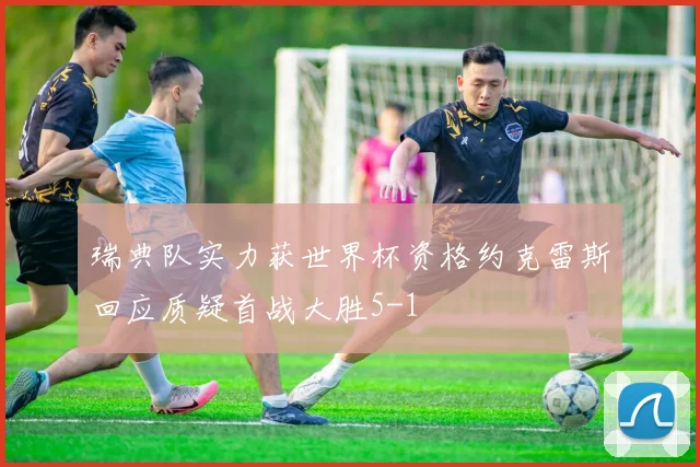 瑞典队实力获世界杯资格约克雷斯回应质疑首战大胜5-1
