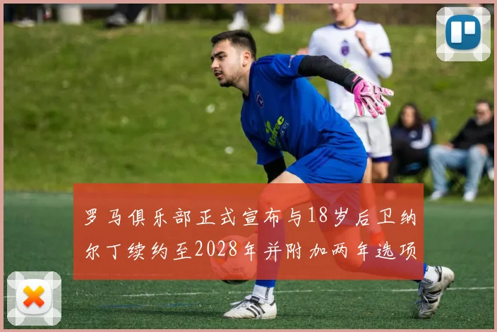 罗马俱乐部正式宣布与18岁后卫纳尔丁续约至2028年并附加两年选项